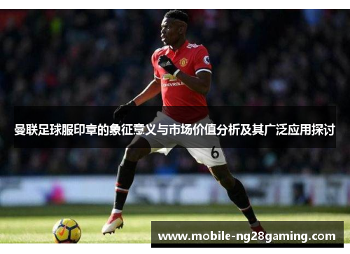 曼联足球服印章的象征意义与市场价值分析及其广泛应用探讨