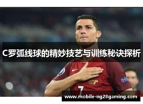 C罗弧线球的精妙技艺与训练秘诀探析