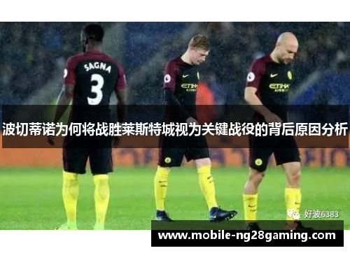 波切蒂诺为何将战胜莱斯特城视为关键战役的背后原因分析