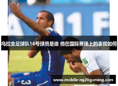 乌拉圭足球队16号球员是谁 他在国际赛场上的表现如何