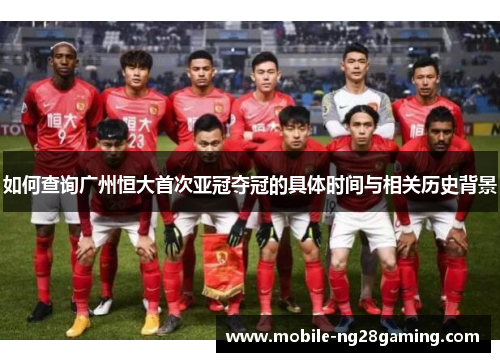 如何查询广州恒大首次亚冠夺冠的具体时间与相关历史背景