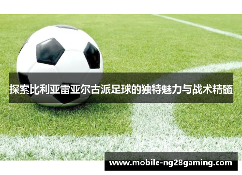 探索比利亚雷亚尔古派足球的独特魅力与战术精髓