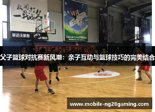 父子篮球对抗赛新风潮:亲子互动与篮球技巧的完美结合 父子篮球对抗赛新风潮:亲子互动与篮球技巧的完美结合