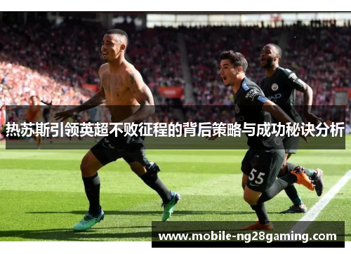 热苏斯引领英超不败征程的背后策略与成功秘诀分析 热苏斯引领英超不败征程的背后策略与成功秘诀分析