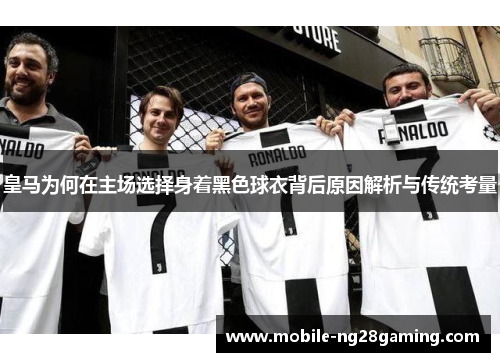 皇马为何在主场选择身着黑色球衣背后原因解析与传统考量 皇马为何在主场选择身着黑色球衣背后原因解析与传统考量
