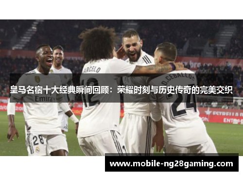 皇马名宿十大经典瞬间回顾:荣耀时刻与历史传奇的完美交织 皇马名宿十大经典瞬间回顾:荣耀时刻与历史传奇的完美交织
