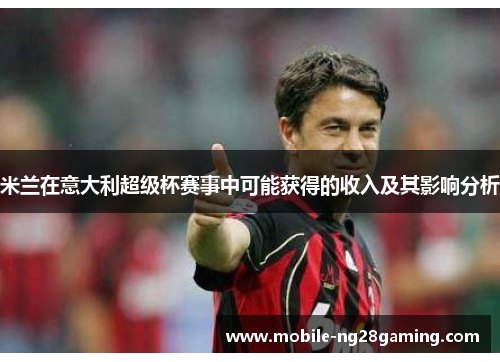 米兰在意大利超级杯赛事中可能获得的收入及其影响分析 米兰在意大利超级杯赛事中可能获得的收入及其影响分析