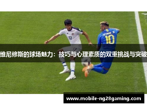 维尼修斯的球场魅力:技巧与心理素质的双重挑战与突破 维尼修斯的球场魅力:技巧与心理素质的双重挑战与突破