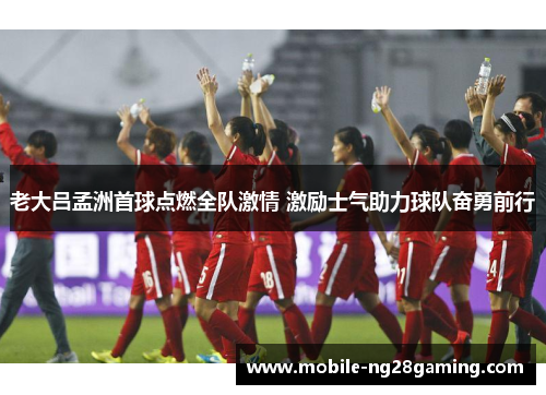 老大吕孟洲首球点燃全队激情 激励士气助力球队奋勇前行 老大吕孟洲首球点燃全队激情 激励士气助力球队奋勇前行