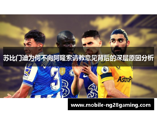 苏比门迪为何不向阿隆索请教意见背后的深层原因分析 苏比门迪为何不向阿隆索请教意见背后的深层原因分析