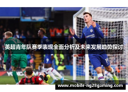 英超青年队赛季表现全面分析及未来发展趋势探讨 英超青年队赛季表现全面分析及未来发展趋势探讨