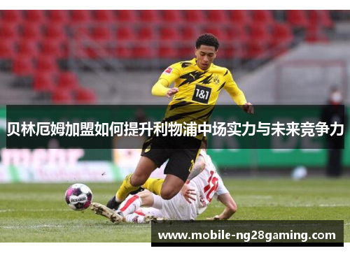 贝林厄姆加盟如何提升利物浦中场实力与未来竞争力