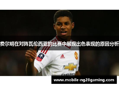 费尔明在对阵瓦伦西亚的比赛中展现出色表现的原因分析 费尔明在对阵瓦伦西亚的比赛中展现出色表现的原因分析