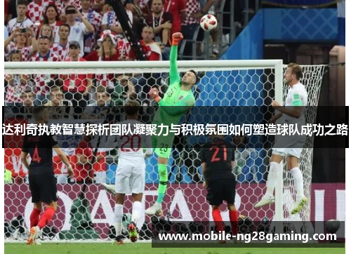 达利奇执教智慧探析团队凝聚力与积极氛围如何塑造球队成功之路 达利奇执教智慧探析团队凝聚力与积极氛围如何塑造球队成功之路