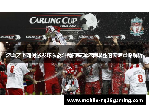 逆境之下如何激发球队战斗精神实现逆转取胜的关键策略解析 逆境之下如何激发球队战斗精神实现逆转取胜的关键策略解析