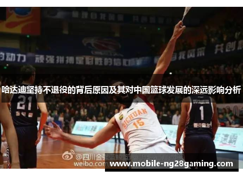 哈达迪坚持不退役的背后原因及其对中国篮球发展的深远影响分析