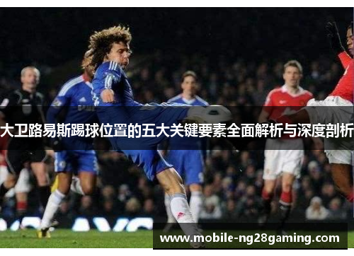大卫路易斯踢球位置的五大关键要素全面解析与深度剖析 大卫路易斯踢球位置的五大关键要素全面解析与深度剖析