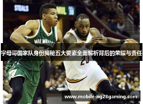 字母哥国家队身份揭秘五大要素全面解析背后的荣耀与责任 字母哥国家队身份揭秘五大要素全面解析背后的荣耀与责任