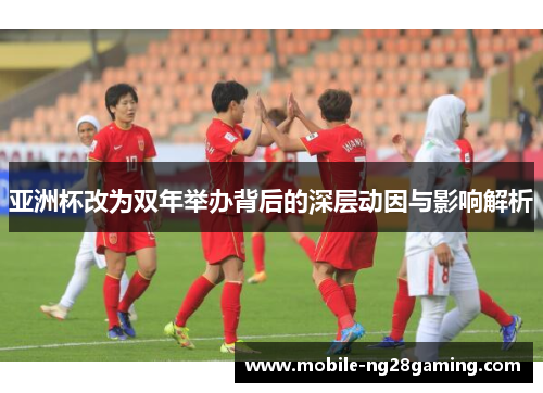 亚洲杯改为双年举办背后的深层动因与影响解析