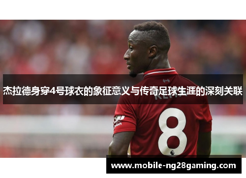 杰拉德身穿4号球衣的象征意义与传奇足球生涯的深刻关联