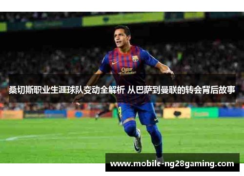 桑切斯职业生涯球队变动全解析 从巴萨到曼联的转会背后故事