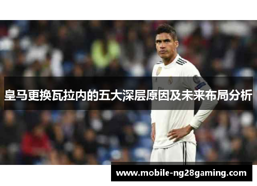 皇马更换瓦拉内的五大深层原因及未来布局分析