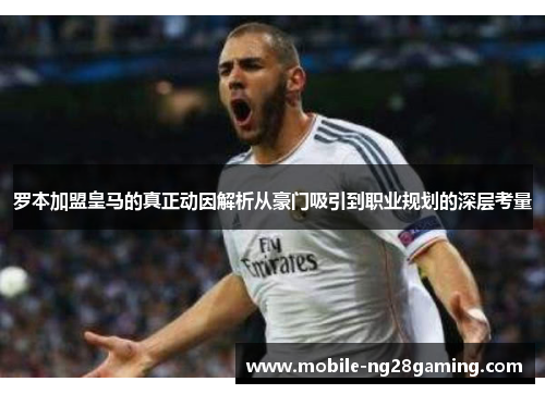 罗本加盟皇马的真正动因解析从豪门吸引到职业规划的深层考量