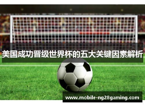 美国成功晋级世界杯的五大关键因素解析 美国成功晋级世界杯的五大关键因素解析