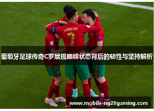 葡萄牙足球传奇C罗展现巅峰状态背后的韧性与坚持解析 葡萄牙足球传奇C罗展现巅峰状态背后的韧性与坚持解析