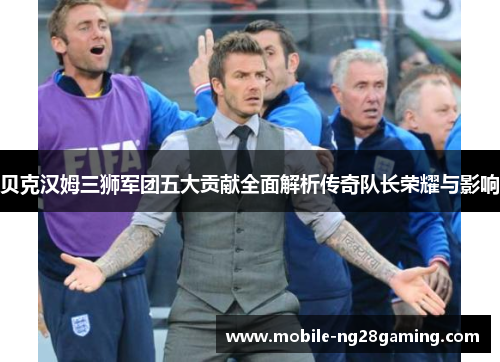 贝克汉姆三狮军团五大贡献全面解析传奇队长荣耀与影响