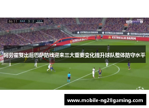 阿劳霍复出后巴萨防线迎来三大重要变化提升球队整体防守水平