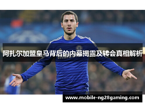 阿扎尔加盟皇马背后的内幕揭露及转会真相解析 阿扎尔加盟皇马背后的内幕揭露及转会真相解析