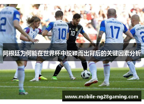 阿根廷为何能在世界杯中脱颖而出背后的关键因素分析 阿根廷为何能在世界杯中脱颖而出背后的关键因素分析