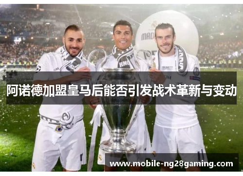 阿诺德加盟皇马后能否引发战术革新与变动 阿诺德加盟皇马后能否引发战术革新与变动