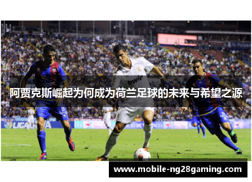 阿贾克斯崛起为何成为荷兰足球的未来与希望之源 阿贾克斯崛起为何成为荷兰足球的未来与希望之源