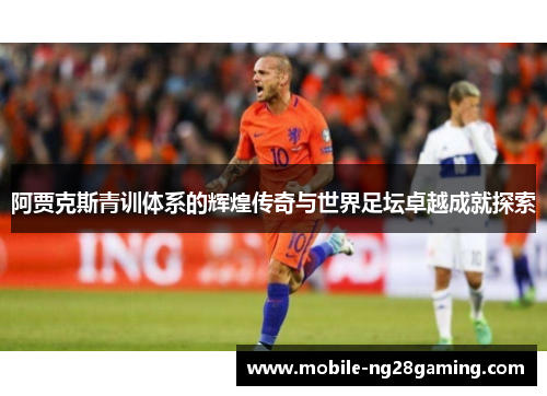 阿贾克斯青训体系的辉煌传奇与世界足坛卓越成就探索