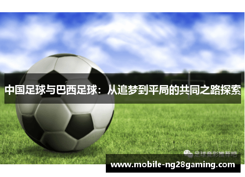 中国足球与巴西足球:从追梦到平局的共同之路探索 中国足球与巴西足球:从追梦到平局的共同之路探索