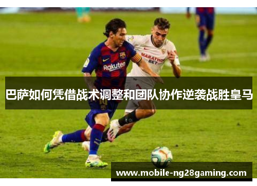巴萨如何凭借战术调整和团队协作逆袭战胜皇马 巴萨如何凭借战术调整和团队协作逆袭战胜皇马