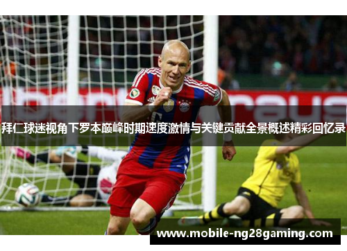 拜仁球迷视角下罗本巅峰时期速度激情与关键贡献全景概述精彩回忆录