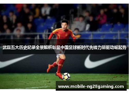 武磊五大历史纪录全景解析彰显中国足球新时代先锋力量驱动崛起势 武磊五大历史纪录全景解析彰显中国足球新时代先锋力量驱动崛起势