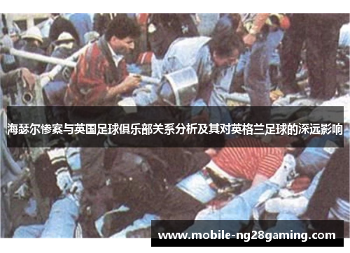 海瑟尔惨案与英国足球俱乐部关系分析及其对英格兰足球的深远影响