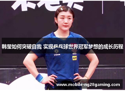 韩莹如何突破自我 实现乒乓球世界冠军梦想的成长历程 韩莹如何突破自我 实现乒乓球世界冠军梦想的成长历程