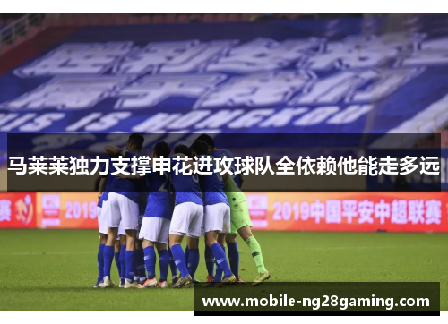 马莱莱独力支撑申花进攻球队全依赖他能走多远 马莱莱独力支撑申花进攻球队全依赖他能走多远