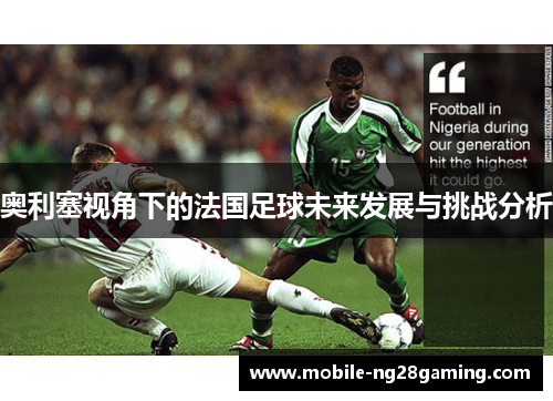奥利塞视角下的法国足球未来发展与挑战分析 奥利塞视角下的法国足球未来发展与挑战分析
