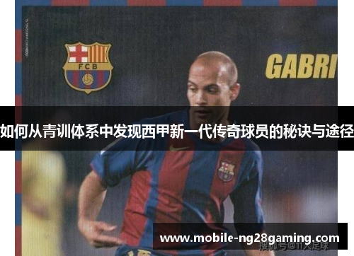 如何从青训体系中发现西甲新一代传奇球员的秘诀与途径