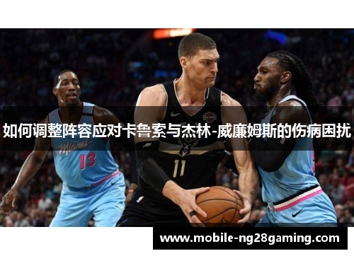 如何调整阵容应对卡鲁索与杰林-威廉姆斯的伤病困扰 如何调整阵容应对卡鲁索与杰林-威廉姆斯的伤病困扰