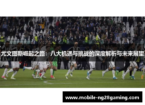 尤文图斯崛起之路：八大机遇与挑战的深度解析与未来展望