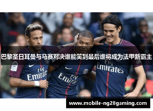 巴黎圣日耳曼与马赛对决谁能笑到最后谁将成为法甲新霸主