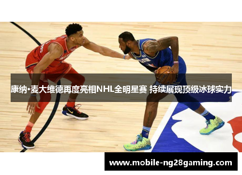 康纳·麦大维德再度亮相NHL全明星赛 持续展现顶级冰球实力