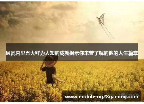 恩瓦内里五大鲜为人知的成就揭示你未曾了解的他的人生篇章 恩瓦内里五大鲜为人知的成就揭示你未曾了解的他的人生篇章